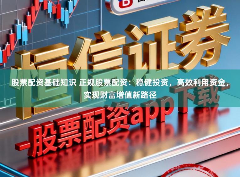 股票配资基础知识 正规股票配资:稳健投资,高效利用资金,实现财富增值新路径