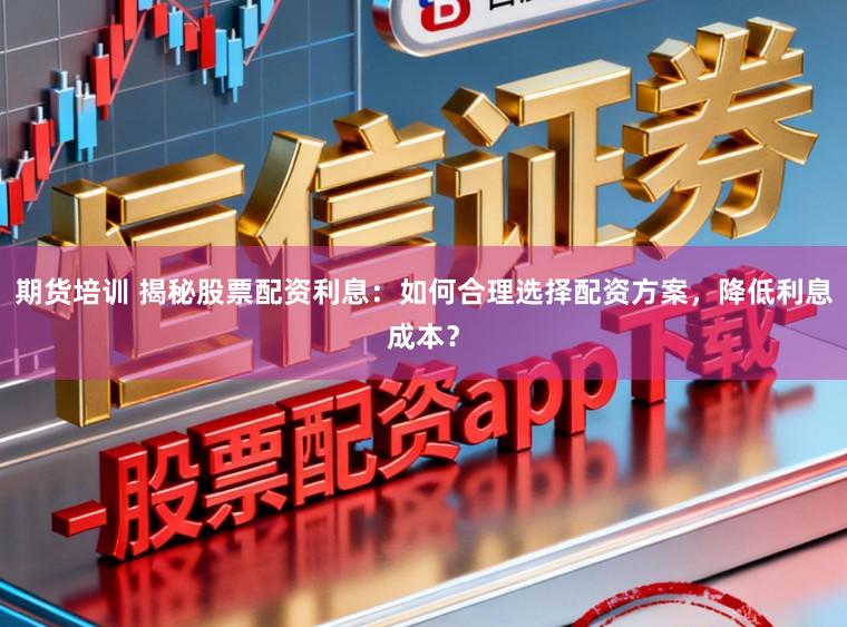期货培训 揭秘股票配资利息:如何合理选择配资方案,降低利息成本?