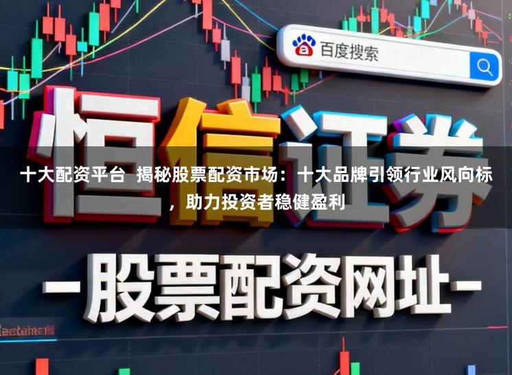 十大配资平台 揭秘股票配资市场:十大品牌引领行业风向标,助力投资者稳健盈利