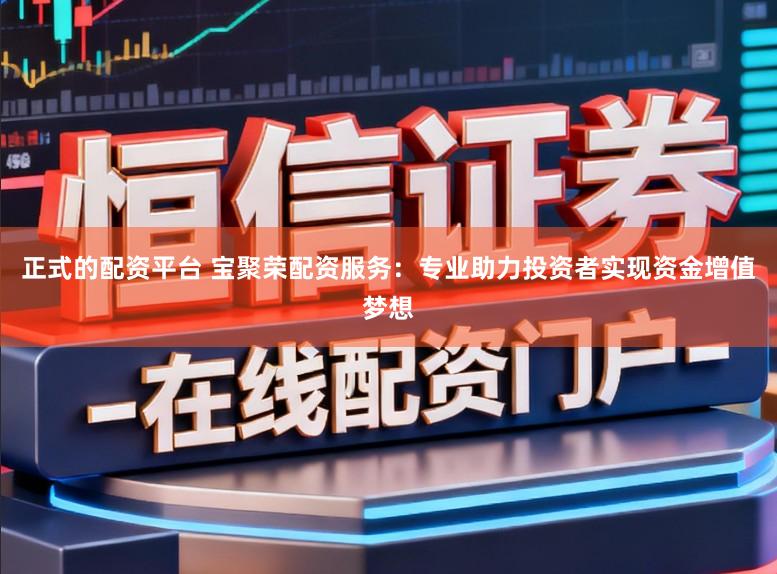 正式的配资平台 宝聚荣配资服务:专业助力投资者实现资金增值梦想