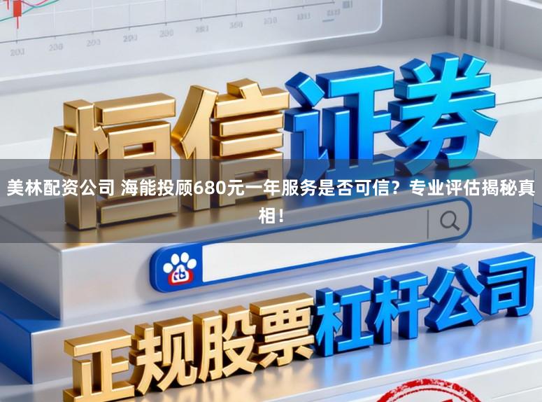 美林配资公司 海能投顾680元一年服务是否可信?专业评估揭秘真相!