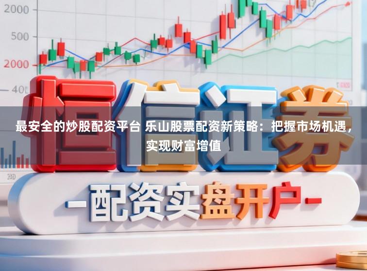 最安全的炒股配资平台 乐山股票配资新策略:把握市场机遇,实现财富增值