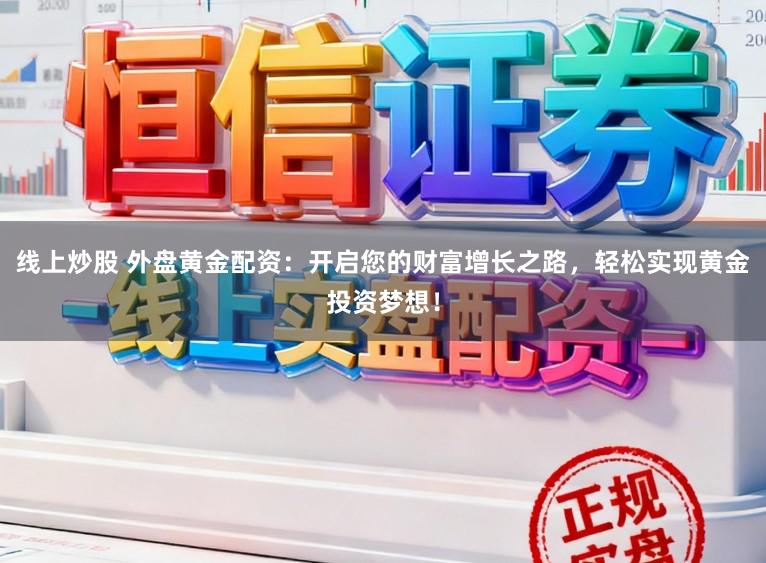 线上炒股 外盘黄金配资:开启您的财富增长之路,轻松实现黄金投资梦想!