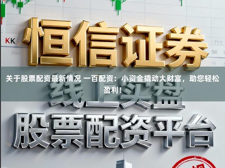 关于股票配资最新情况 一百配资：小资金撬动大财富，助您轻松盈利！