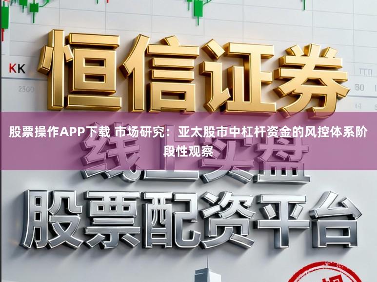 股票操作APP下载 市场研究：亚太股市中杠杆资金的风控体系阶段性观察