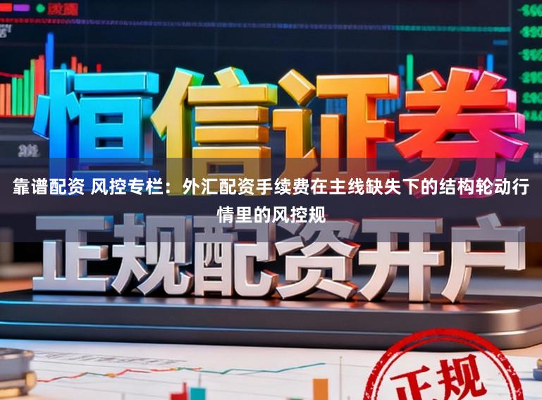 靠谱配资 风控专栏:外汇配资手续费在主线缺失下的结构轮动行情里的风控规