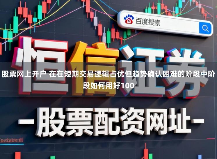 股票网上开户 在在短期交易逻辑占优但趋势确认困难的阶段中阶段如何用好100