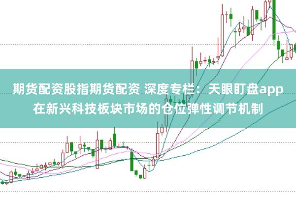 期货配资股指期货配资 深度专栏:天眼盯盘app在新兴科技板块市场的仓位弹性调节机制