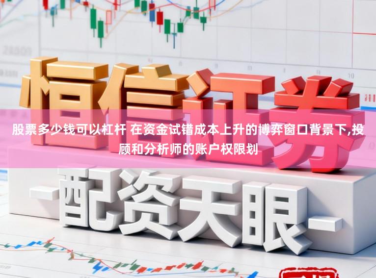 股票多少钱可以杠杆 在资金试错成本上升的博弈窗口背景下,投顾和分析师的账户权限划