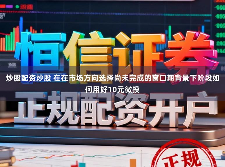 炒股配资炒股 在在市场方向选择尚未完成的窗口期背景下阶段如何用好10元微投