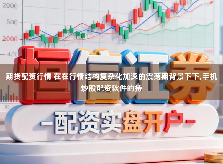 期货配资行情 在在行情结构复杂化加深的震荡期背景下下，手机炒股配资软件的持
