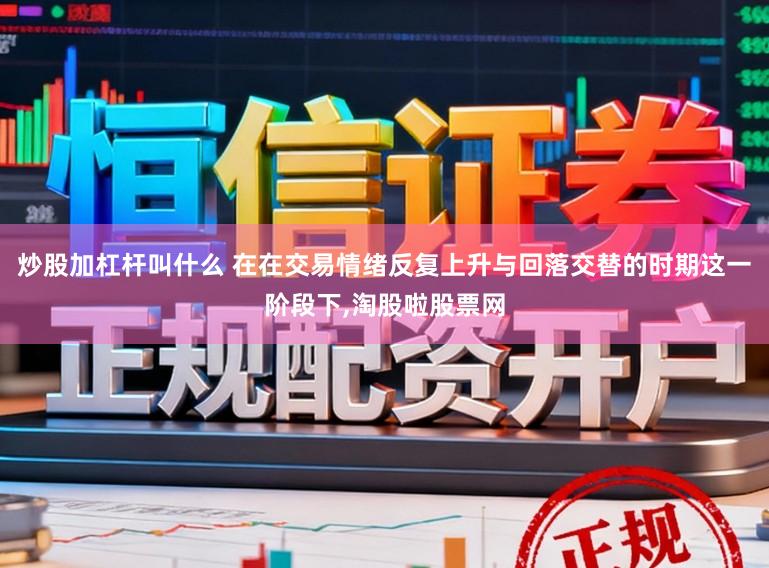 炒股加杠杆叫什么 在在交易情绪反复上升与回落交替的时期这一阶段下,淘股啦股票网