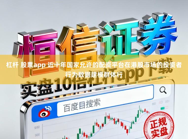 杠杆 股票app 近十年国家允许的配资平台在港股市场的投资者行为数据建模群体行