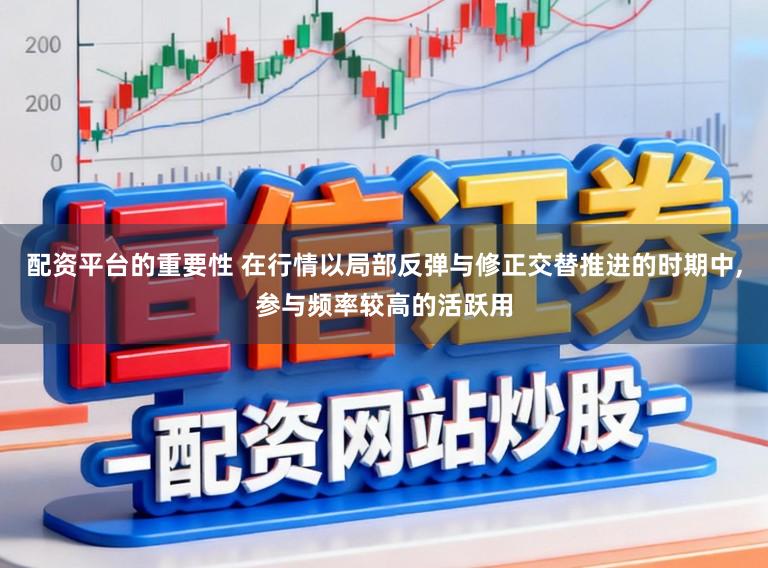 配资平台的重要性 在行情以局部反弹与修正交替推进的时期中，参与频率较高的活跃用