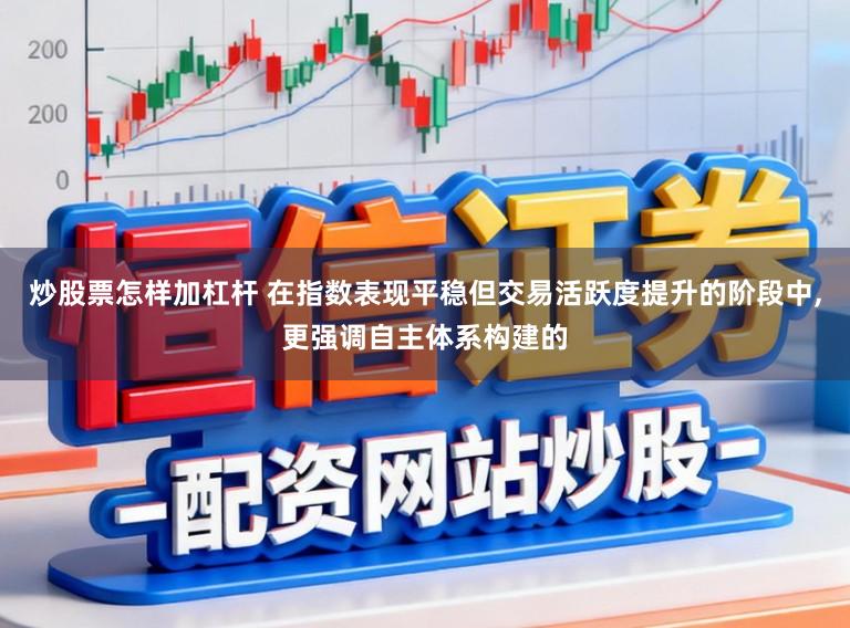 炒股票怎样加杠杆 在指数表现平稳但交易活跃度提升的阶段中，更强调自主体系构建的
