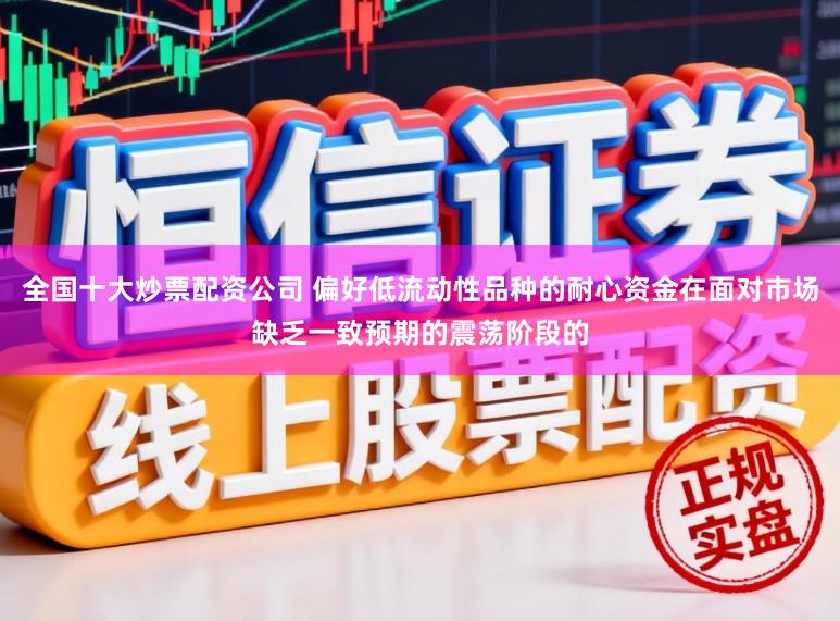 全国十大炒票配资公司 偏好低流动性品种的耐心资金在面对市场缺乏一致预期的震荡阶段的