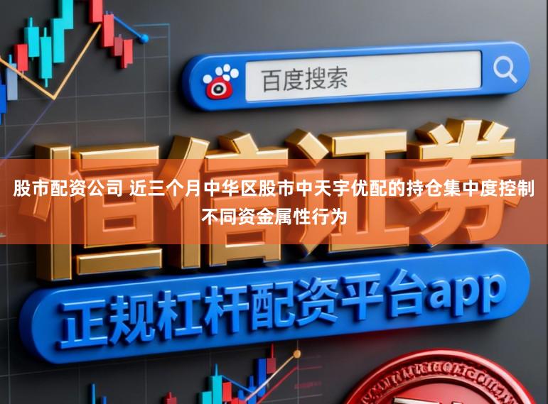 股市配资公司 近三个月中华区股市中天宇优配的持仓集中度控制不同资金属性行为