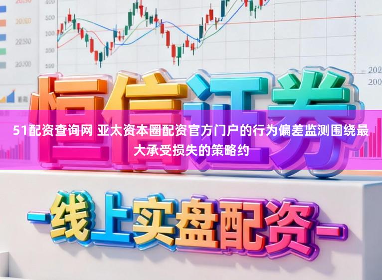 51配资查询网 亚太资本圈配资官方门户的行为偏差监测围绕最大承受损失的策略约