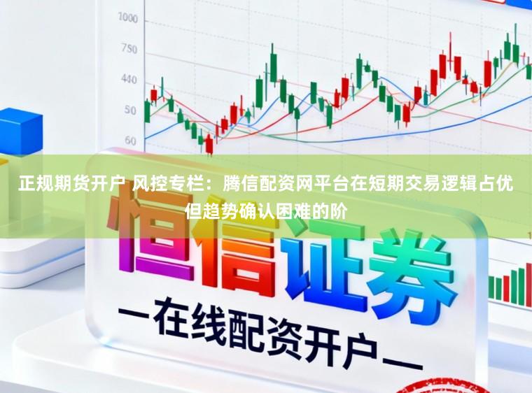 正规期货开户 风控专栏：腾信配资网平台在短期交易逻辑占优但趋势确认困难的阶