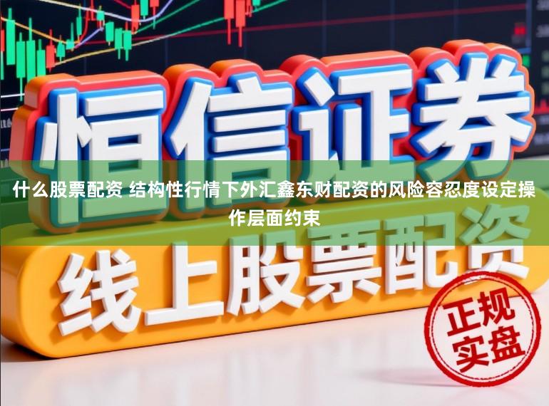 什么股票配资 结构性行情下外汇鑫东财配资的风险容忍度设定操作层面约束