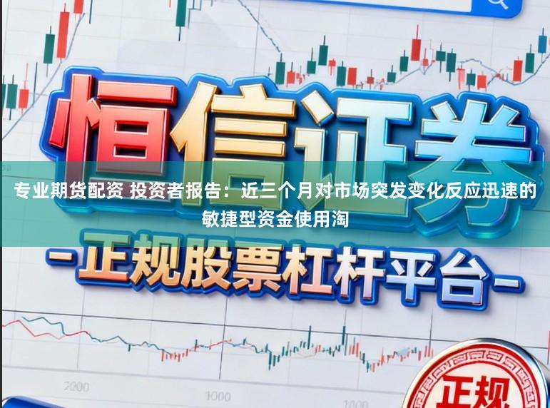 专业期货配资 投资者报告:近三个月对市场突发变化反应迅速的敏捷型资金使用淘