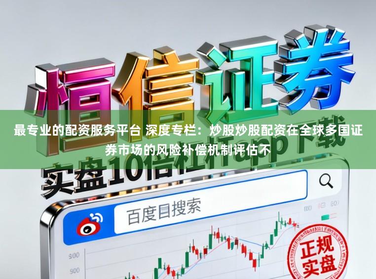 最专业的配资服务平台 深度专栏:炒股炒股配资在全球多国证券市场的风险补偿机制评估不