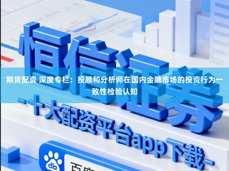期货配资 深度专栏:投顾和分析师在国内金融市场的投资行为一致性检验认知