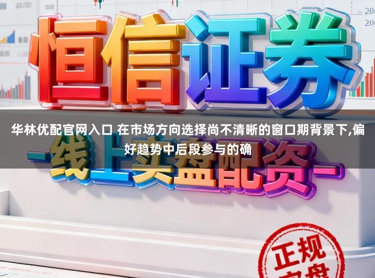 华林优配官网入口 在市场方向选择尚不清晰的窗口期背景下，偏好趋势中后段参与的确