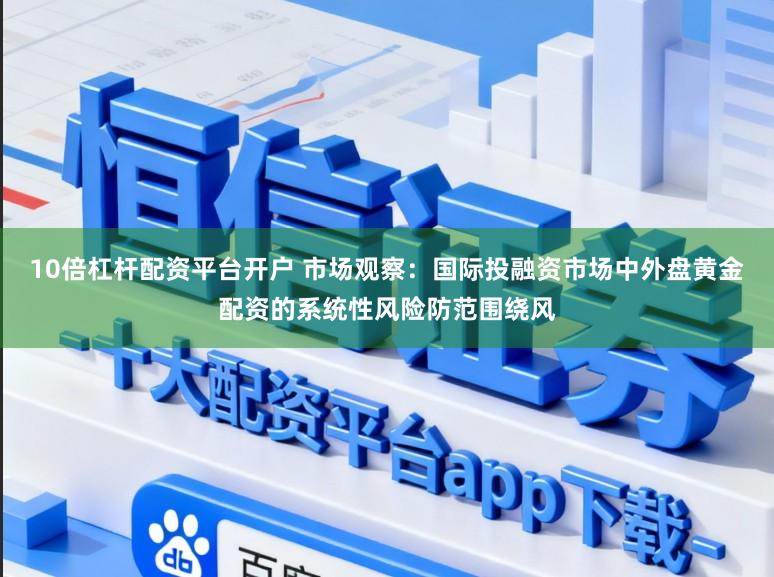 10倍杠杆配资平台开户 市场观察:国际投融资市场中外盘黄金配资的系统性风险防范围绕风