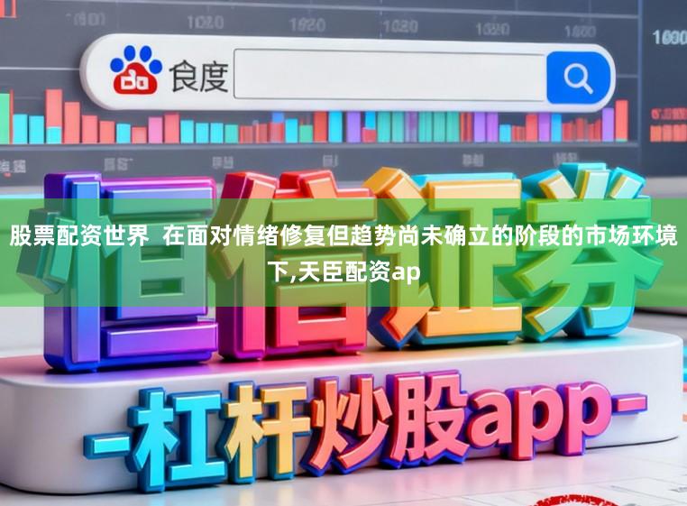 股票配资世界  在面对情绪修复但趋势尚未确立的阶段的市场环境下，天臣配资ap