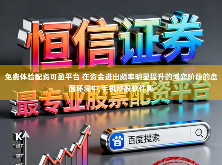 免费体验配资可盈平台 在资金进出频率明显提升的博弈阶段的盘面环境中，手机炒股软件哪