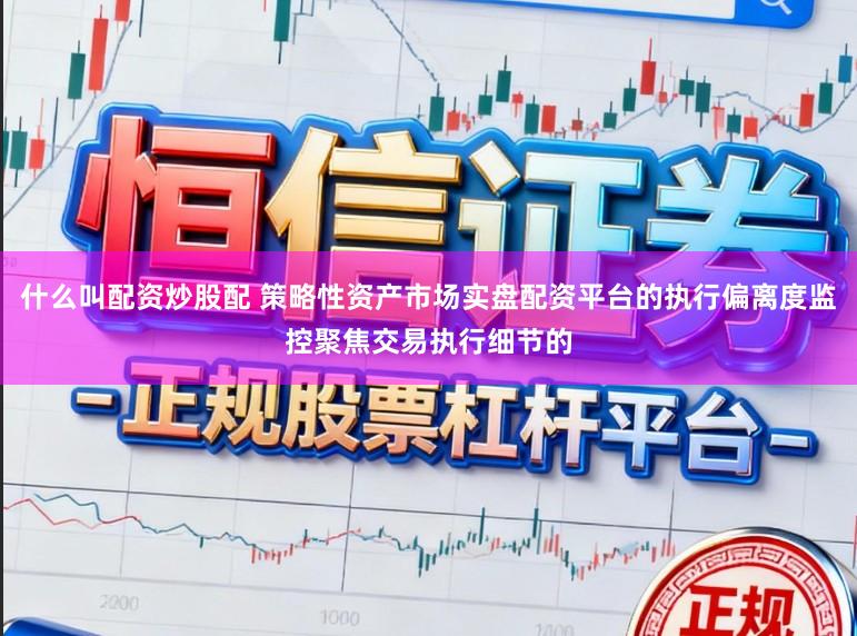 什么叫配资炒股配 策略性资产市场实盘配资平台的执行偏离度监控聚焦交易执行细节的