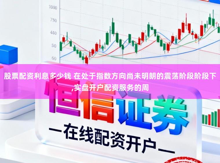 股票配资利息多少钱 在处于指数方向尚未明朗的震荡阶段阶段下，实盘开户配资服务的周