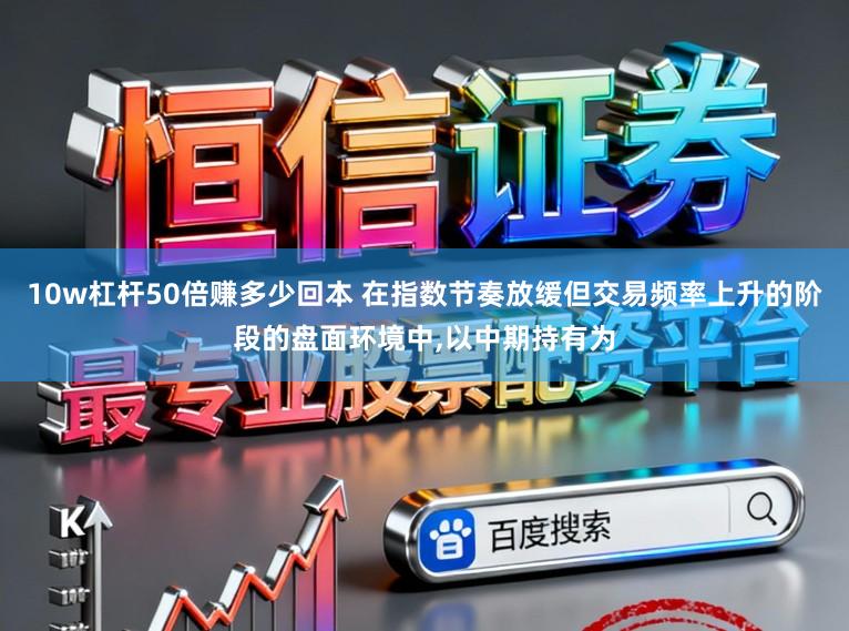 10w杠杆50倍赚多少回本 在指数节奏放缓但交易频率上升的阶段的盘面环境中，以中期持有为