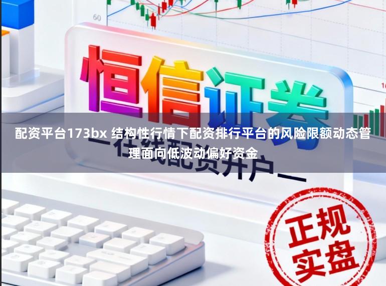 配资平台173bx 结构性行情下配资排行平台的风险限额动态管理面向低波动偏好资金