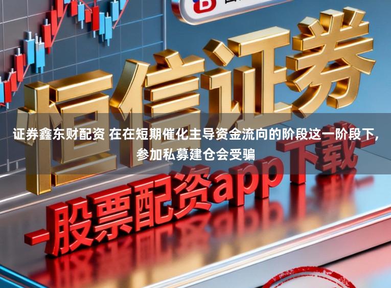 证券鑫东财配资 在在短期催化主导资金流向的阶段这一阶段下，参加私募建仓会受骗