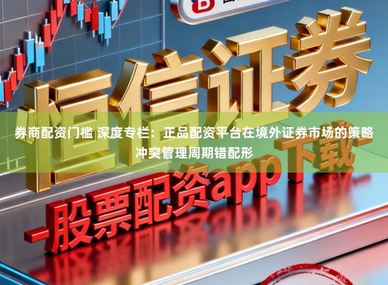 券商配资门槛 深度专栏:正品配资平台在境外证券市场的策略冲突管理周期错配形