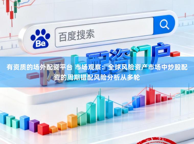 有资质的场外配资平台 市场观察：全球风险资产市场中炒股配资的周期错配风险分析从多轮