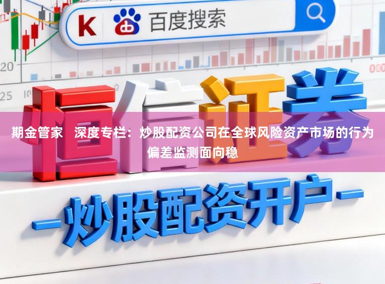期金管家 深度专栏:炒股配资公司在全球风险资产市场的行为偏差监测面向稳