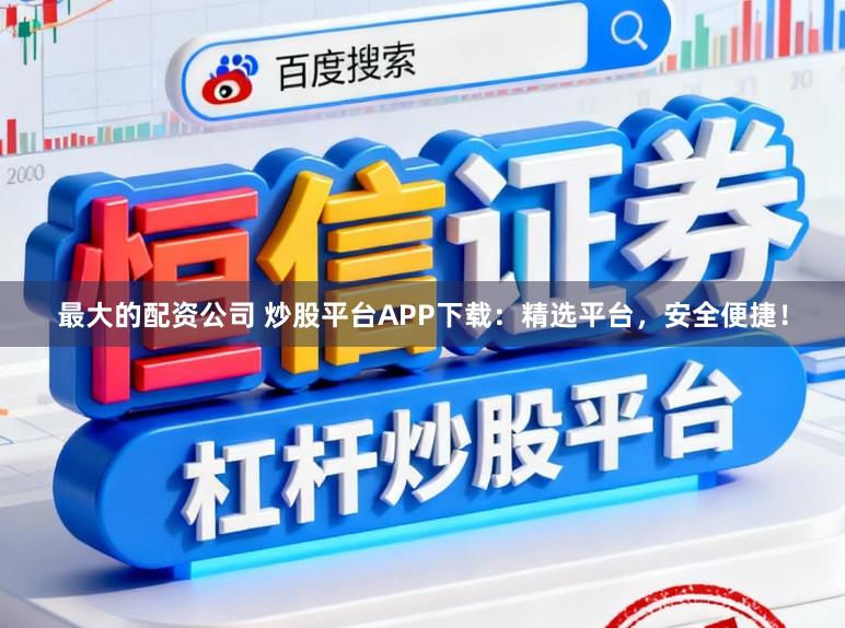 最大的配资公司 炒股平台APP下载:精选平台,安全便捷!
