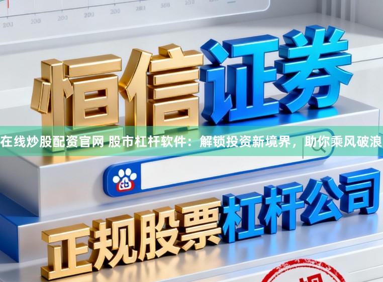 在线炒股配资官网 股市杠杆软件:解锁投资新境界,助你乘风破浪