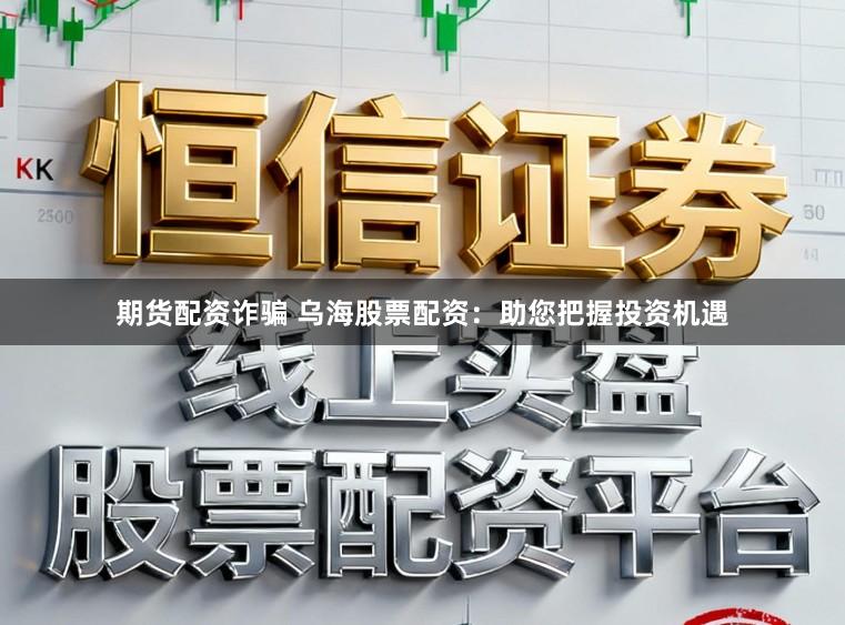期货配资诈骗 乌海股票配资:助您把握投资机遇