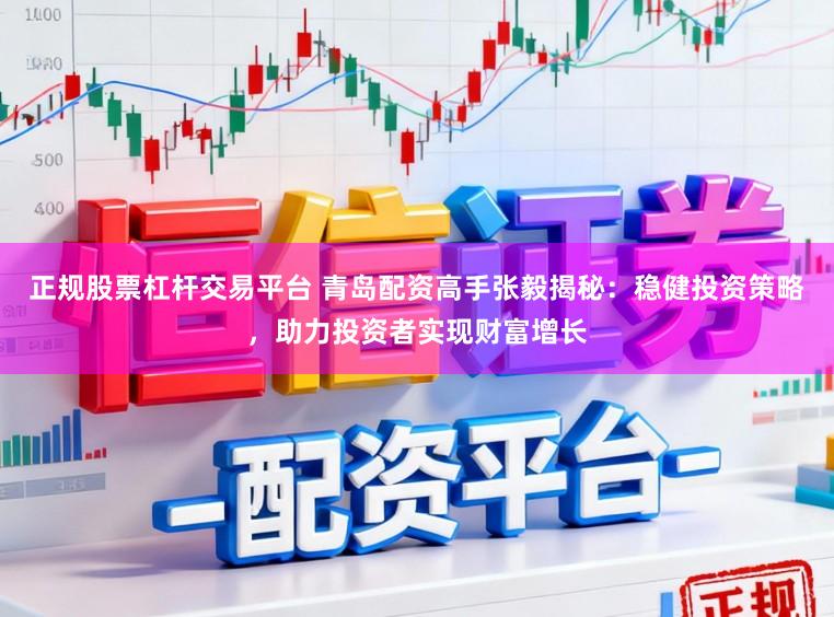 正规股票杠杆交易平台 青岛配资高手张毅揭秘:稳健投资策略,助力投资者实现财富增长