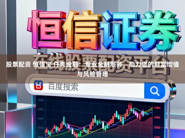 股票配资 恒信宝 仟隽金融:专业金融服务,助力您的财富增值与风险管理