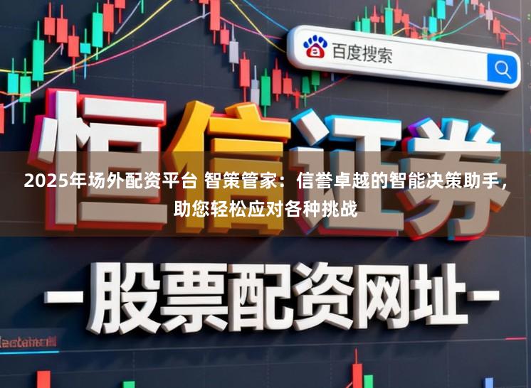 2025年场外配资平台 智策管家:信誉卓越的智能决策助手,助您轻松应对各种挑战