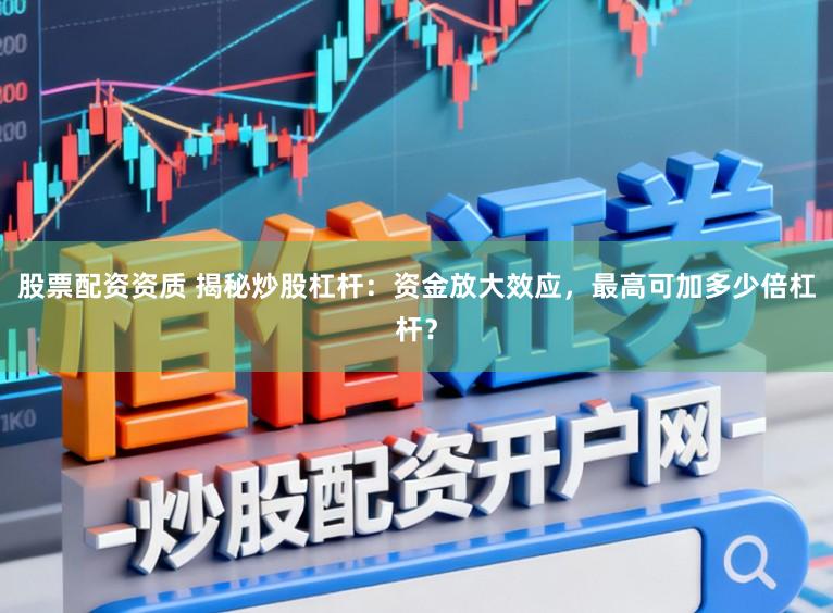 股票配资资质 揭秘炒股杠杆:资金放大效应,最高可加多少倍杠杆?