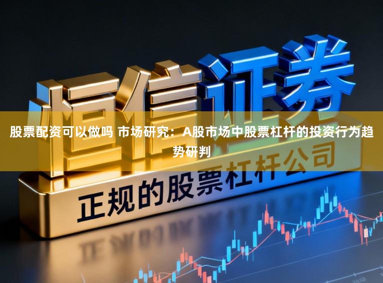 股票配资可以做吗 市场研究:A股市场中股票杠杆的投资行为趋势研判