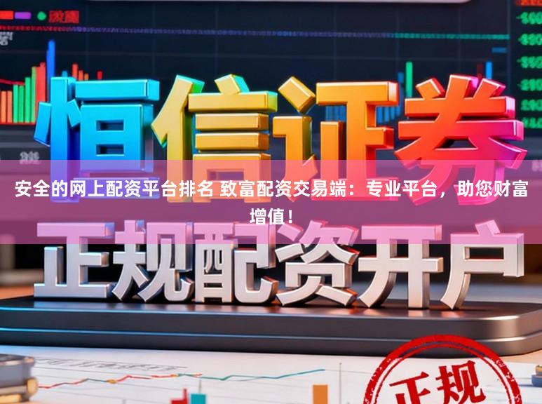 安全的网上配资平台排名 致富配资交易端：专业平台，助您财富增值！