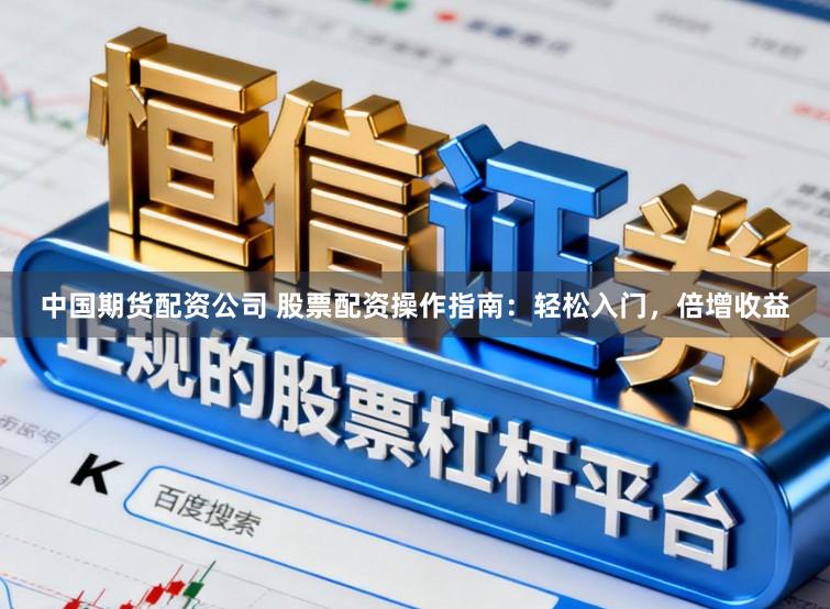 中国期货配资公司 股票配资操作指南：轻松入门，倍增收益