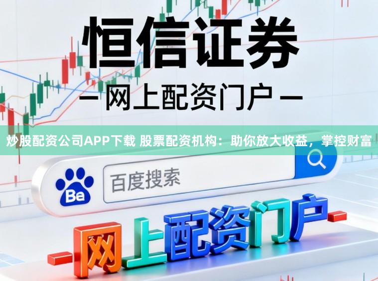 炒股配资公司APP下载 股票配资机构：助你放大收益，掌控财富